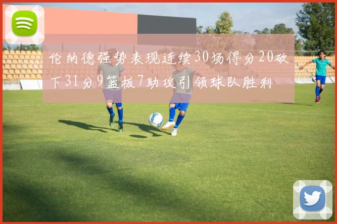 伦纳德强势表现连续30场得分20砍下31分9篮板7助攻引领球队胜利
