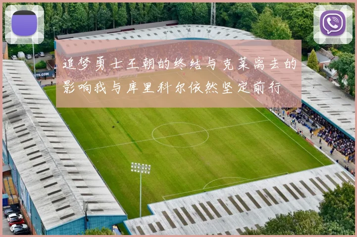 追梦勇士王朝的终结与克莱离去的影响我与库里科尔依然坚定前行