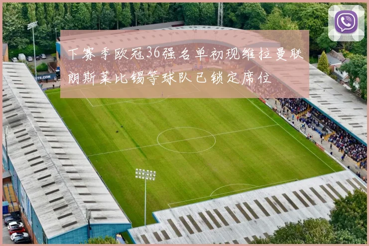 下赛季欧冠36强名单初现维拉曼联朗斯莱比锡等球队已锁定席位