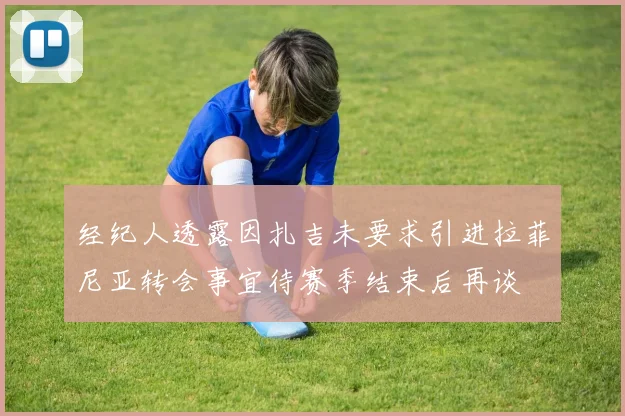 经纪人透露因扎吉未要求引进拉菲尼亚转会事宜待赛季结束后再谈