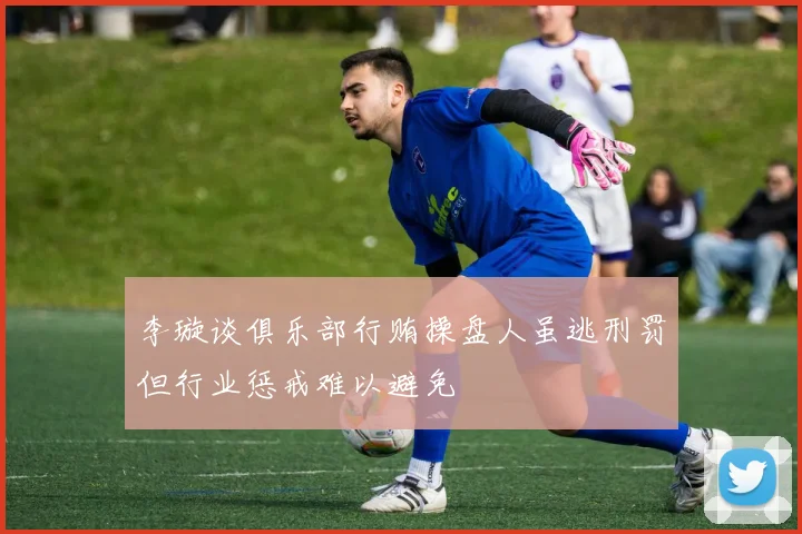李璇谈俱乐部行贿操盘人虽逃刑罚但行业惩戒难以避免