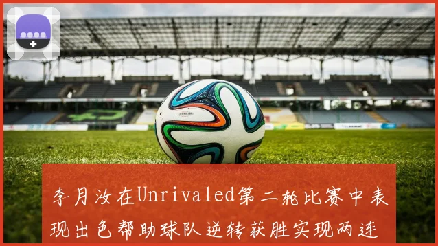 李月汝在Unrivaled第二轮比赛中表现出色帮助球队逆转获胜实现两连胜