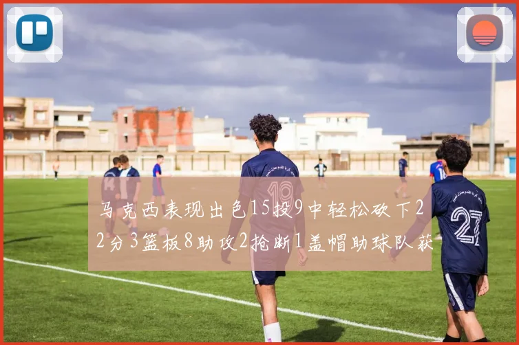 马克西表现出色15投9中轻松砍下22分3篮板8助攻2抢断1盖帽助球队获胜