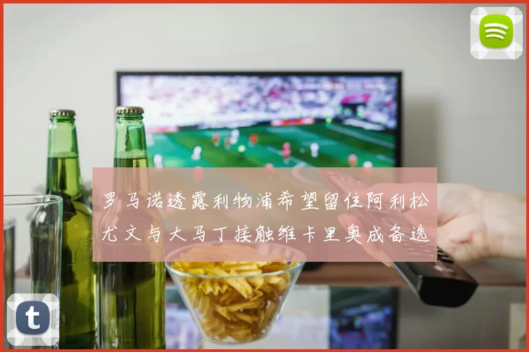 罗马诺透露利物浦希望留住阿利松尤文与大马丁接触维卡里奥成备选