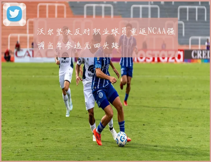 沃尔坚决反对职业球员重返NCAA强调当年参选无回头路