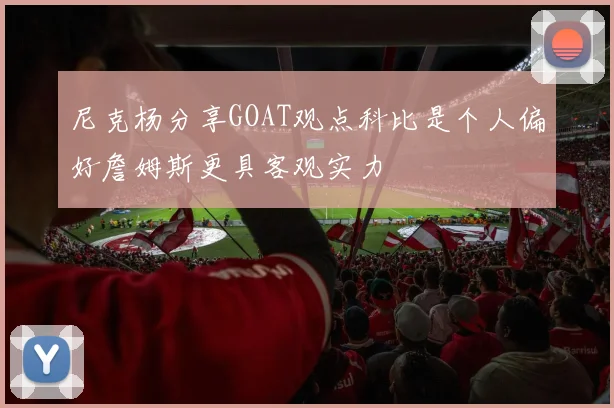 尼克杨分享GOAT观点科比是个人偏好詹姆斯更具客观实力