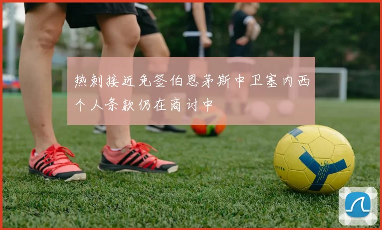 热刺接近免签伯恩茅斯中卫塞内西个人条款仍在商讨中