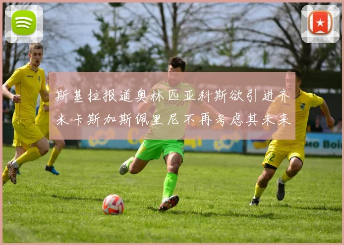 斯基拉报道奥林匹亚科斯欲引进齐米卡斯加斯佩里尼不再考虑其未来