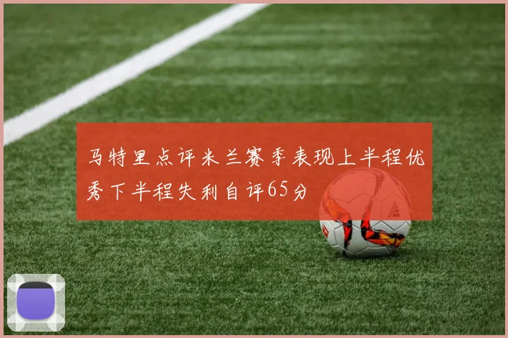 马特里点评米兰赛季表现上半程优秀下半程失利自评65分