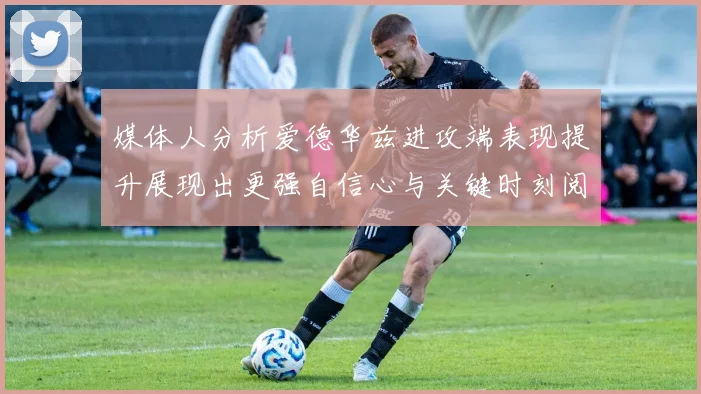 媒体人分析爱德华兹进攻端表现提升展现出更强自信心与关键时刻阅读能力