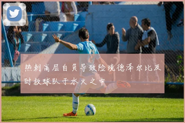 热刺高层自负导致险境德泽尔比及时救球队于水火之中