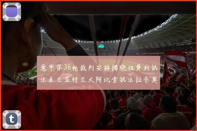 意甲第36轮裁判安排揭晓祖费利执法米兰亚特兰大阿比索执法拉齐奥国米