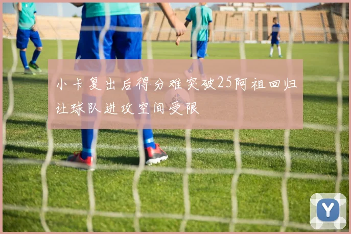 小卡复出后得分难突破25阿祖回归让球队进攻空间受限
