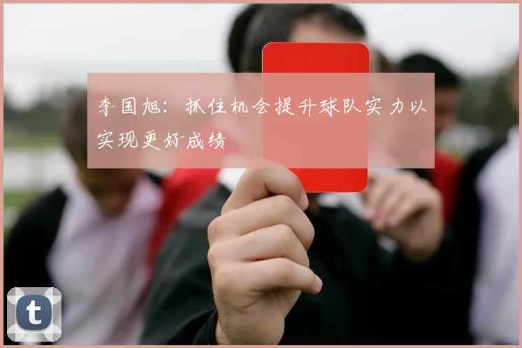 李国旭：抓住机会提升球队实力以实现更好成绩