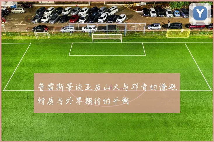 普雷斯蒂谈亚历山大与邓肯的谦逊特质与外界期待的平衡