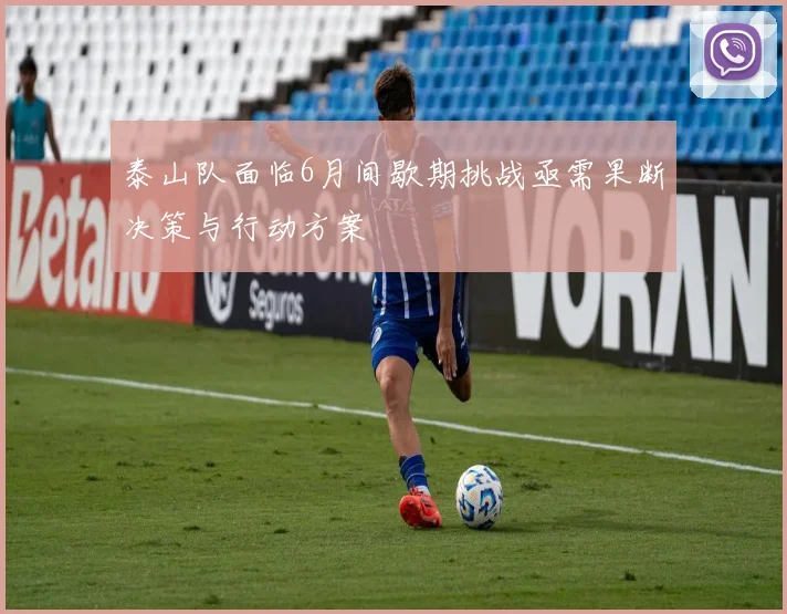 泰山队面临6月间歇期挑战亟需果断决策与行动方案